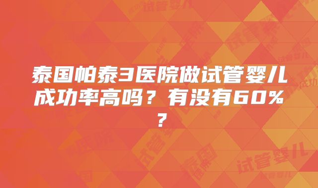 泰国帕泰3医院做试管婴儿成功率高吗？有没有60%？