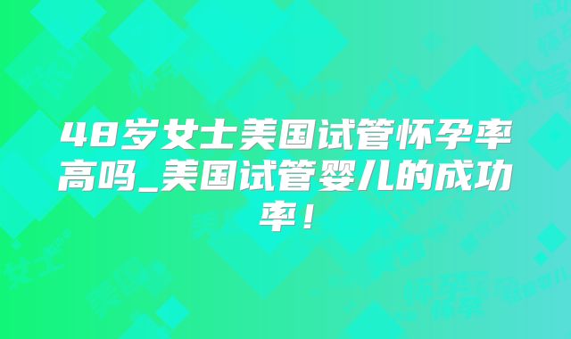 48岁女士美国试管怀孕率高吗_美国试管婴儿的成功率！