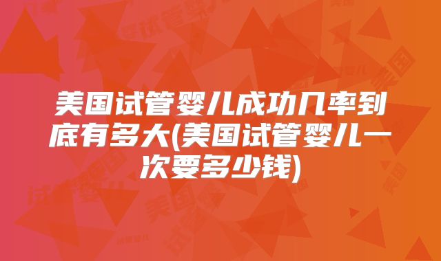 美国试管婴儿成功几率到底有多大(美国试管婴儿一次要多少钱)
