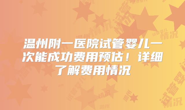 温州附一医院试管婴儿一次能成功费用预估！详细了解费用情况