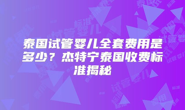 泰国试管婴儿全套费用是多少？杰特宁泰国收费标准揭秘