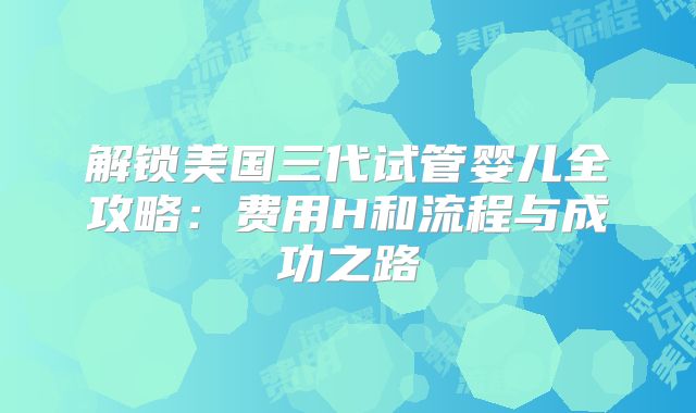 解锁美国三代试管婴儿全攻略：费用H和流程与成功之路