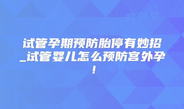 试管孕期预防胎停有妙招_试管婴儿怎么预防宫外孕！