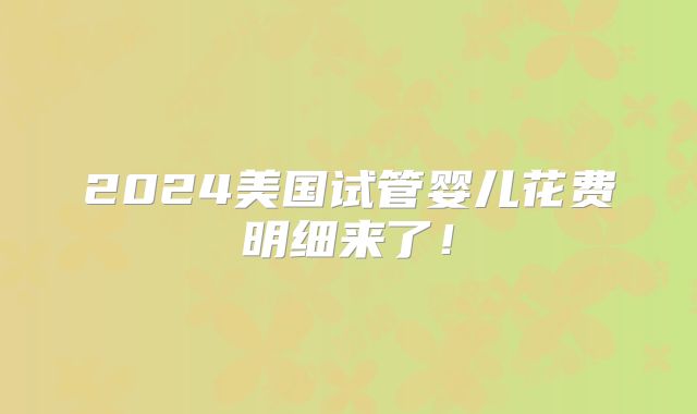 2024美国试管婴儿花费明细来了!