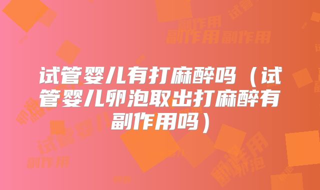 试管婴儿有打麻醉吗（试管婴儿卵泡取出打麻醉有副作用吗）