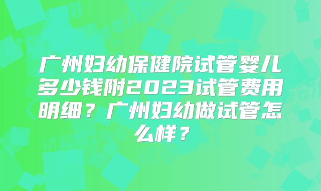广州妇幼保健院试管婴儿多少钱附2023试管费用明细？广州妇幼做试管怎么样？