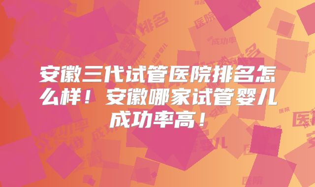 安徽三代试管医院排名怎么样!安徽哪家试管婴儿成功率高!