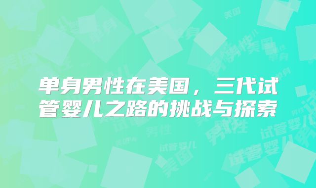 单身男性在美国，三代试管婴儿之路的挑战与探索