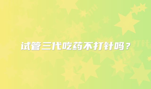 试管三代吃药不打针吗？