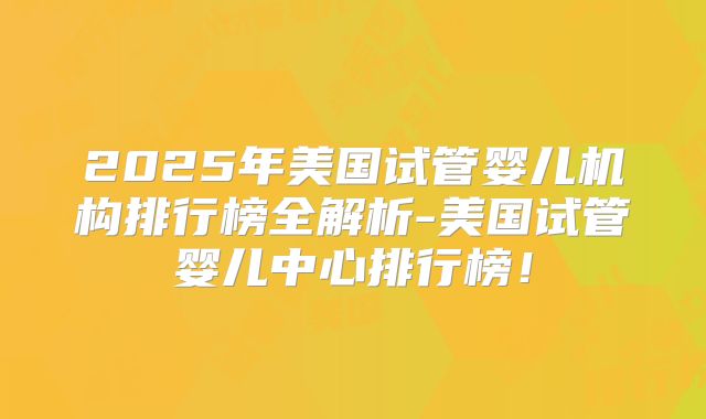2025年美国试管婴儿机构排行榜全解析-美国试管婴儿中心排行榜！