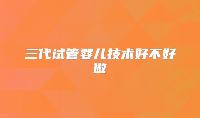 三代试管婴儿技术好不好做