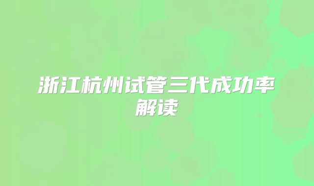 浙江杭州试管三代成功率解读