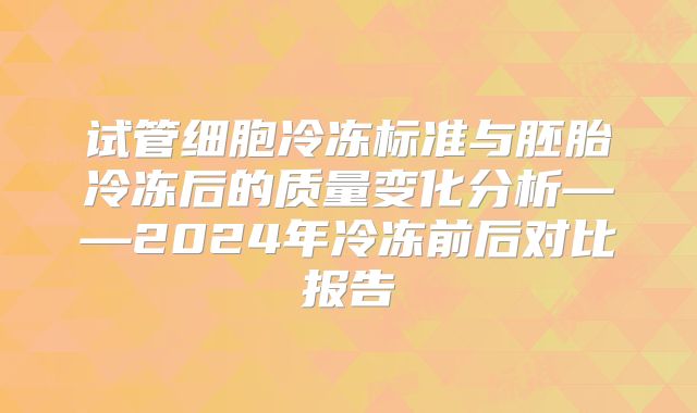 试管细胞冷冻标准与胚胎冷冻后的质量变化分析——2024年冷冻前后对比报告