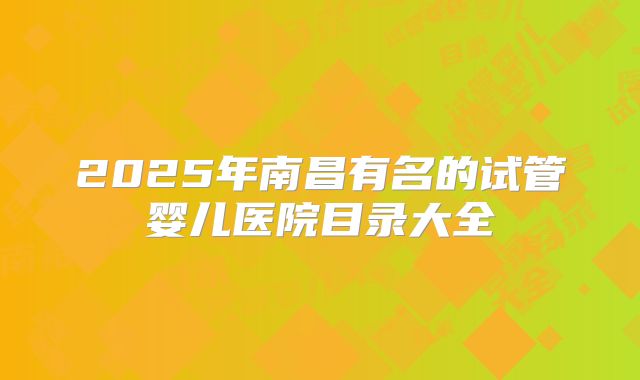 2025年南昌有名的试管婴儿医院目录大全