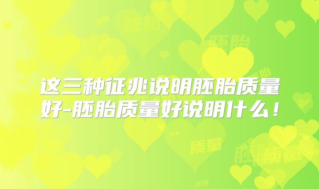 这三种征兆说明胚胎质量好-胚胎质量好说明什么！