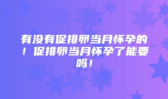 有没有促排卵当月怀孕的！促排卵当月怀孕了能要吗！