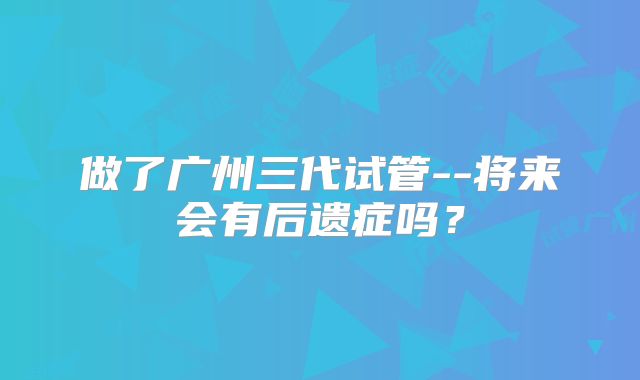 做了广州三代试管--将来会有后遗症吗？
