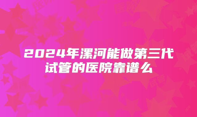 2024年漯河能做第三代试管的医院靠谱么