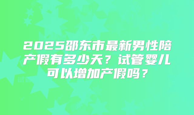 2025邵东市最新男性陪产假有多少天？试管婴儿可以增加产假吗？