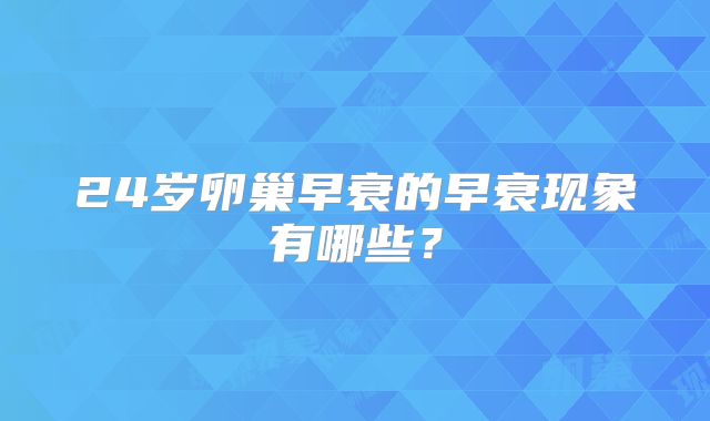 24岁卵巢早衰的早衰现象有哪些？