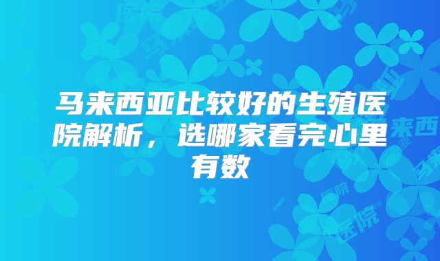 马来西亚比较好的生殖医院解析,选哪家看完心里有数