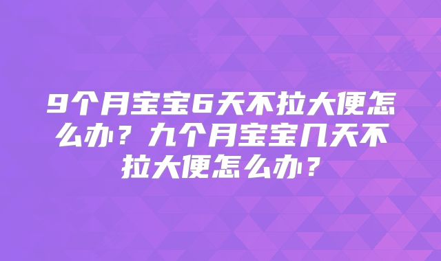 9个月宝宝6天不拉大便怎么办？九个月宝宝几天不拉大便怎么办？