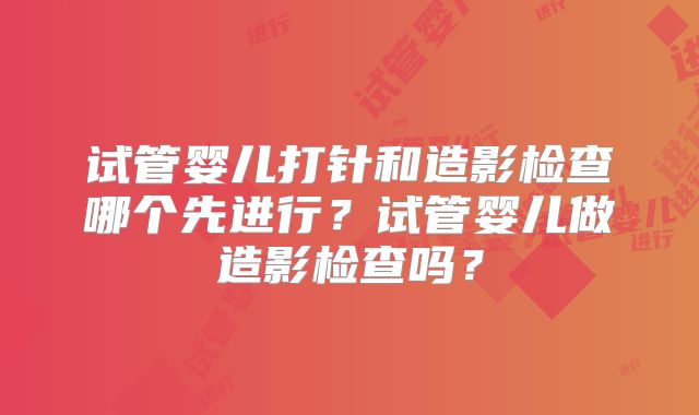 试管婴儿打针和造影检查哪个先进行？试管婴儿做造影检查吗？