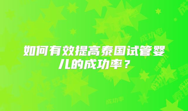 如何有效提高泰国试管婴儿的成功率？