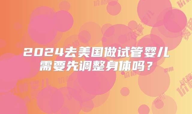 2024去美国做试管婴儿需要先调整身体吗?
