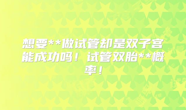 想要**做试管却是双子宫能成功吗！试管双胎**概率！