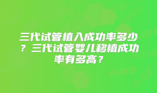 三代试管植入成功率多少？三代试管婴儿移植成功率有多高？