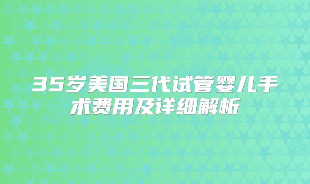 35岁美国三代试管婴儿手术费用及详细解析