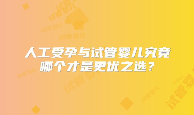 人工受孕与试管婴儿究竟哪个才是更优之选?
