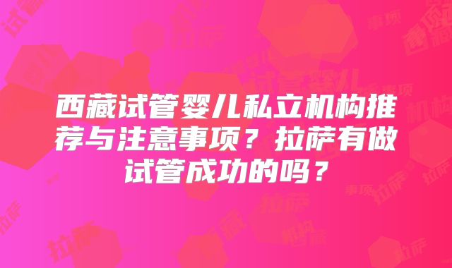 西藏试管婴儿私立机构推荐与注意事项？拉萨有做试管成功的吗？
