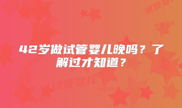 42岁做试管婴儿晚吗?了解过才知道?