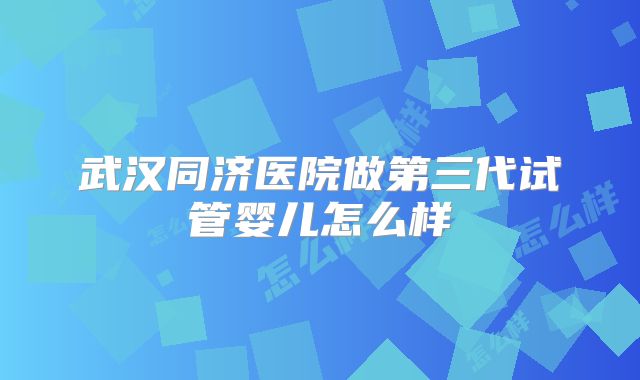 武汉同济医院做第三代试管婴儿怎么样
