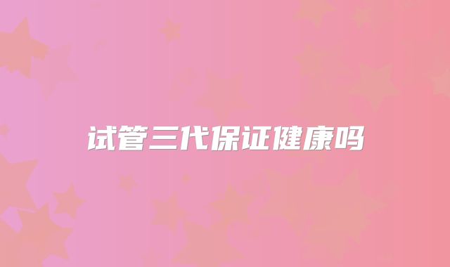 试管三代保证健康吗