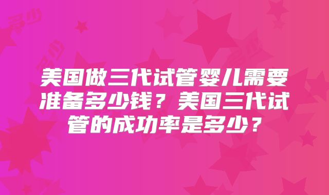 美国做三代试管婴儿需要准备多少钱？美国三代试管的成功率是多少？