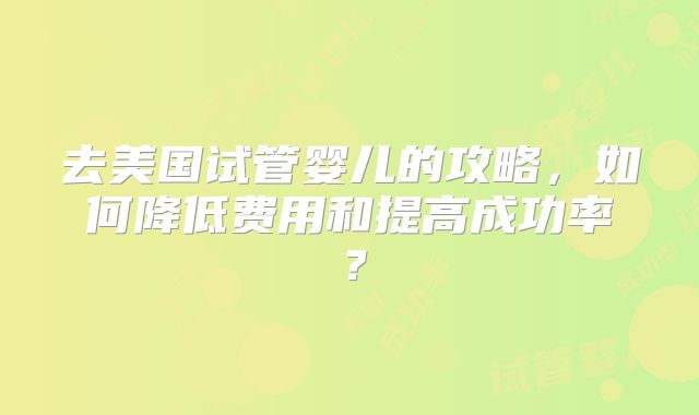 去美国试管婴儿的攻略，如何降低费用和提高成功率？