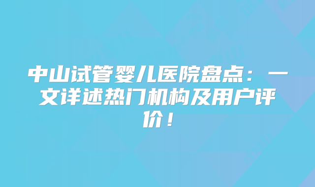 中山试管婴儿医院盘点：一文详述热门机构及用户评价！