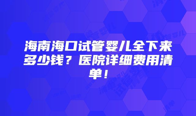 海南海口试管婴儿全下来多少钱?医院详细费用清单!