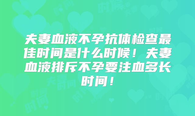 夫妻血液不孕抗体检查最佳时间是什么时候！夫妻血液排斥不孕要注血多长时间！
