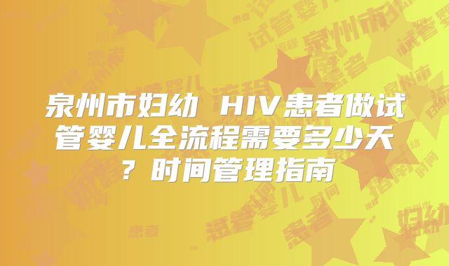 泉州市妇幼 HIV患者做试管婴儿全流程需要多少天?时间管理指南