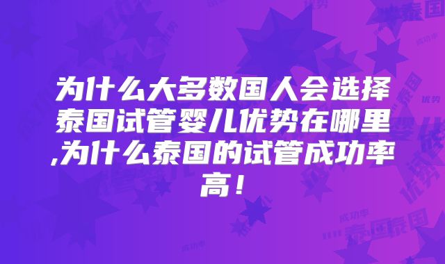 为什么大多数国人会选择泰国试管婴儿优势在哪里,为什么泰国的试管成功率高！