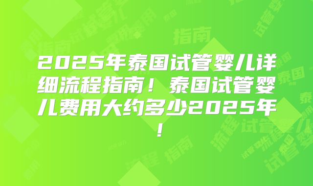 2025年泰国试管婴儿详细流程指南！泰国试管婴儿费用大约多少2025年！