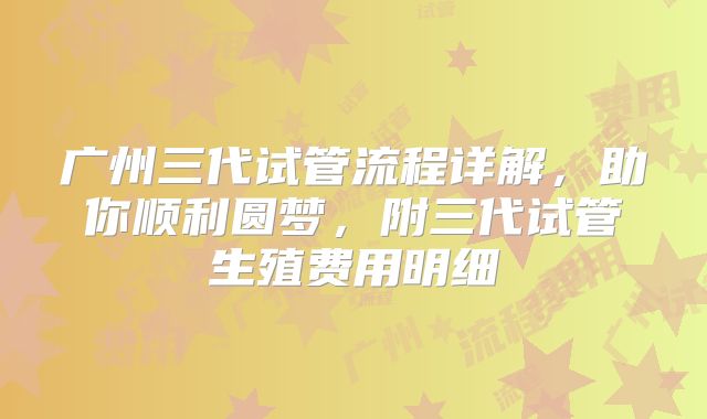 广州三代试管流程详解，助你顺利圆梦，附三代试管生殖费用明细
