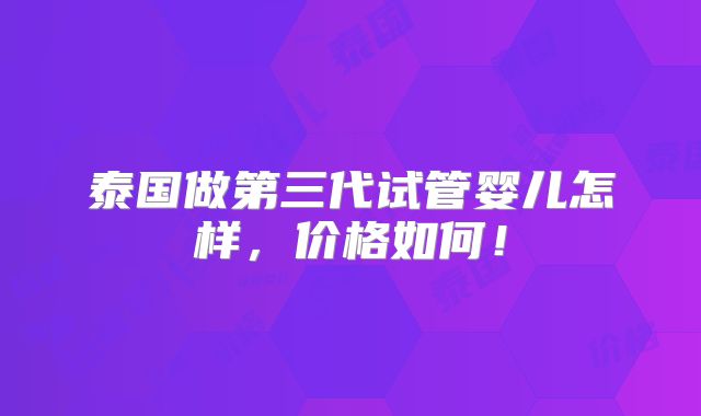 泰国做第三代试管婴儿怎样，价格如何！