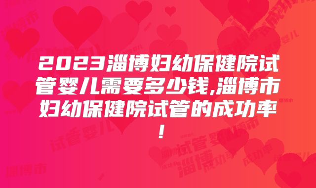2023淄博妇幼保健院试管婴儿需要多少钱,淄博市妇幼保健院试管的成功率！