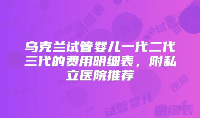 乌克兰试管婴儿一代二代三代的费用明细表，附私立医院推荐