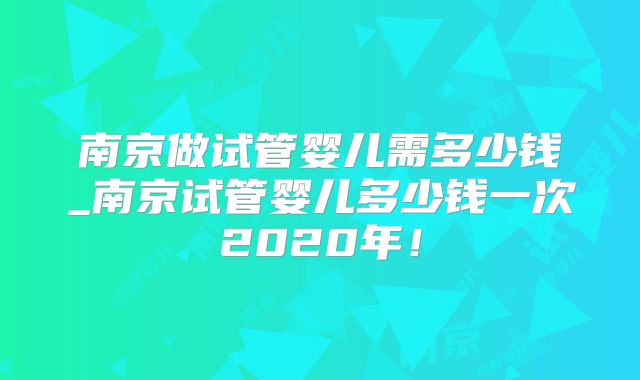 南京做试管婴儿需多少钱_南京试管婴儿多少钱一次2020年！